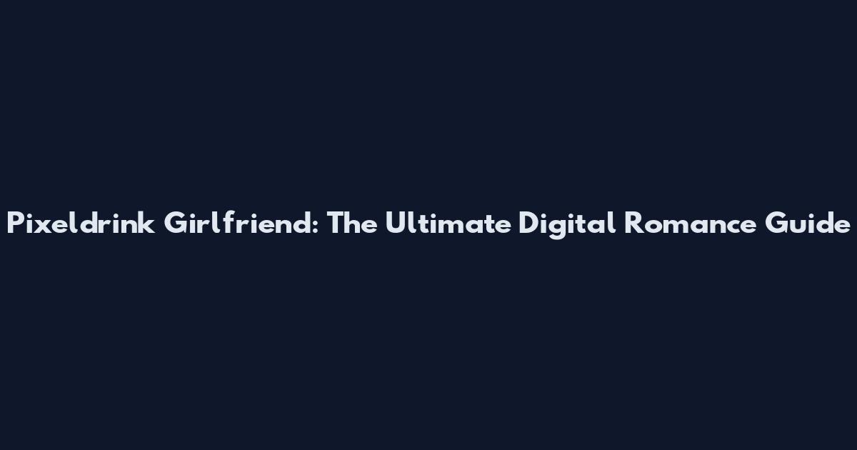 Pixeldrink Girlfriend: The Ultimate Digital Romance Guide