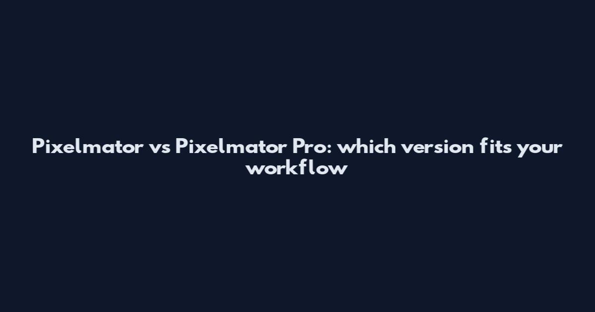 Pixelmator vs Pixelmator Pro: which version fits your workflow