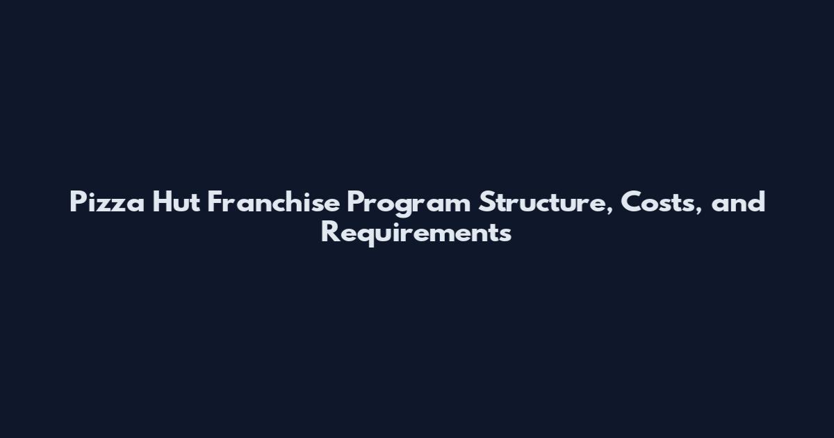 Pizza Hut Franchise Program Structure, Costs, and Requirements