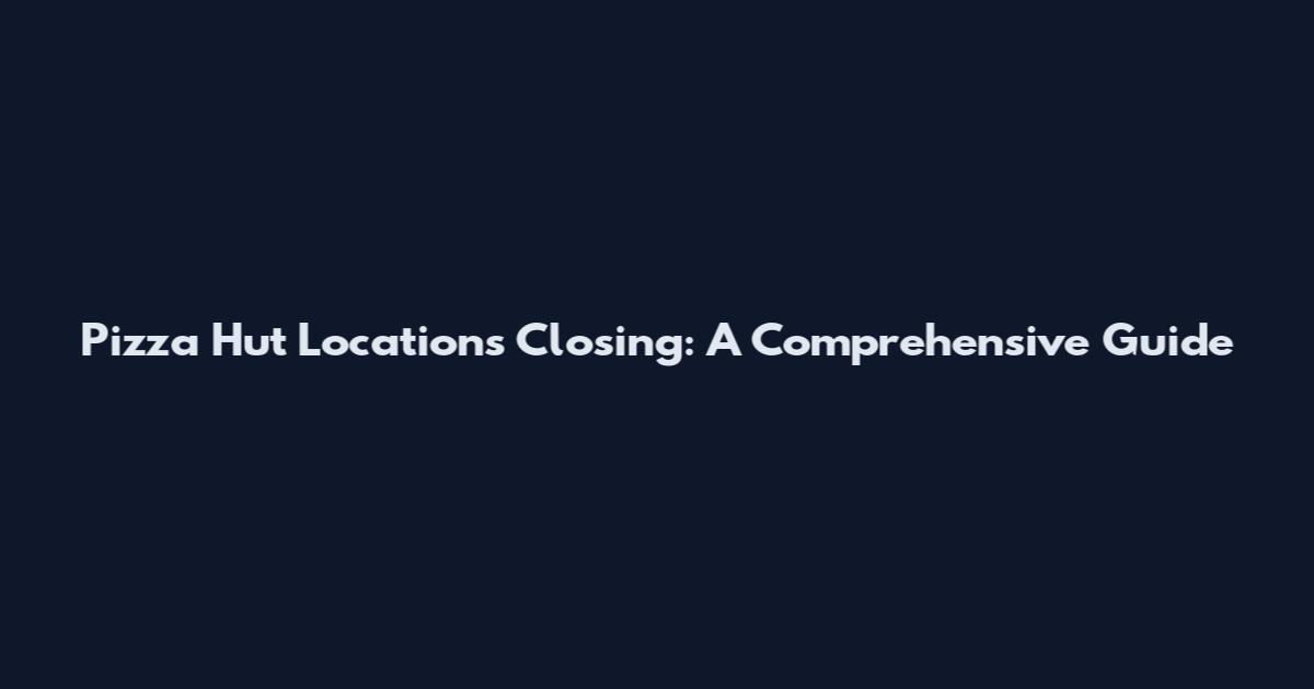 Pizza Hut Locations Closing: A Comprehensive Guide