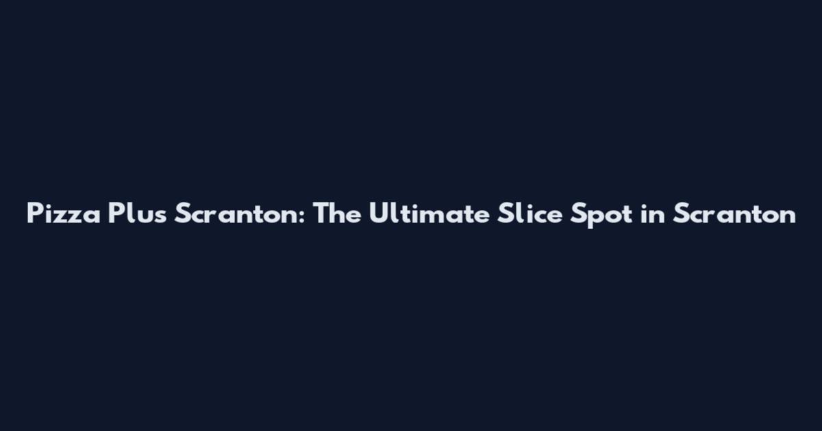 Pizza Plus Scranton: The Ultimate Slice Spot in Scranton