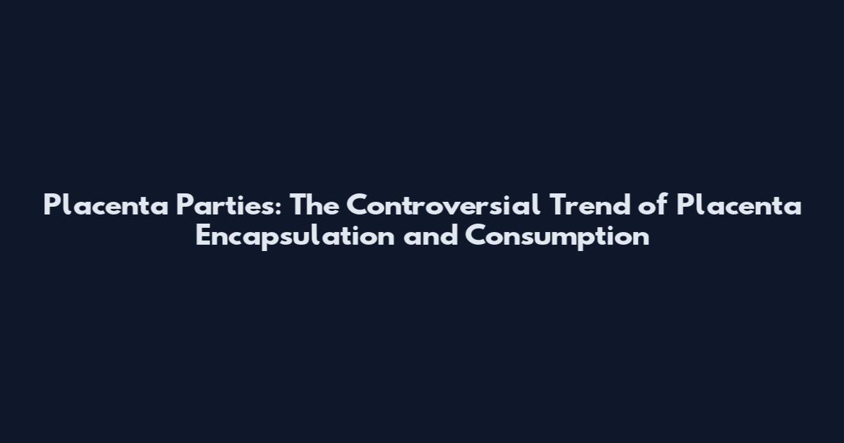 Placenta Parties: The Controversial Trend of Placenta Encapsulation and Consumption