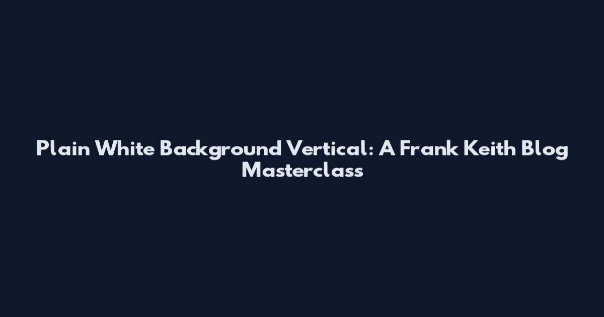 Plain White Background Vertical: A Frank Keith Blog Masterclass