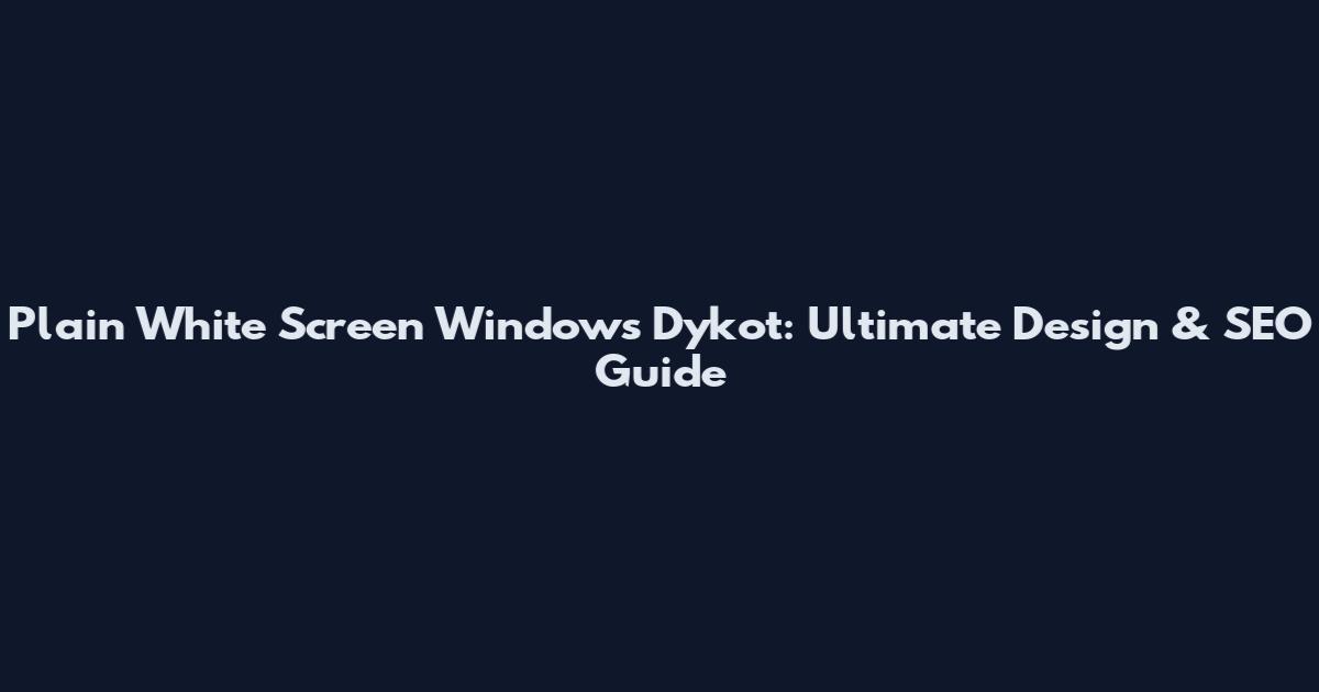 Plain White Screen Windows Dykot: Ultimate Design & SEO Guide