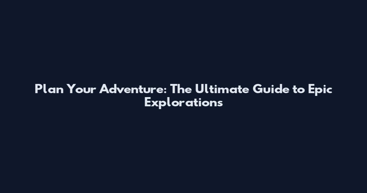 Plan Your Adventure: The Ultimate Guide to Epic Explorations