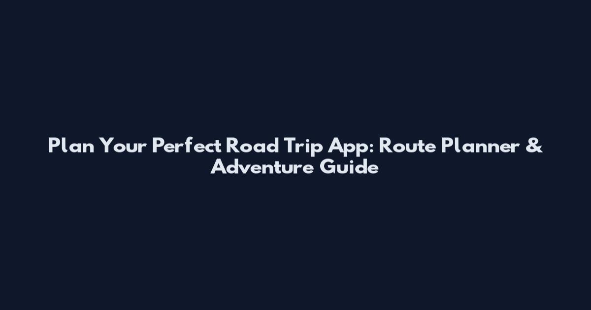 Plan Your Perfect Road Trip App: Route Planner & Adventure Guide