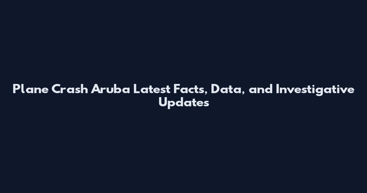 Plane Crash Aruba Latest Facts, Data, and Investigative Updates