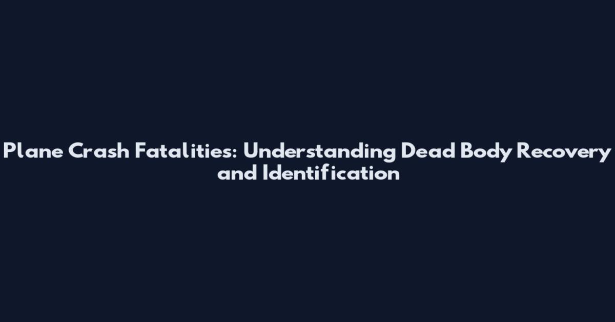 Plane Crash Fatalities: Understanding Dead Body Recovery and Identification