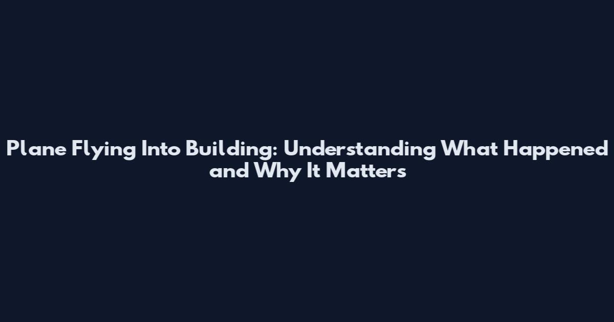 Plane Flying Into Building: Understanding What Happened and Why It Matters