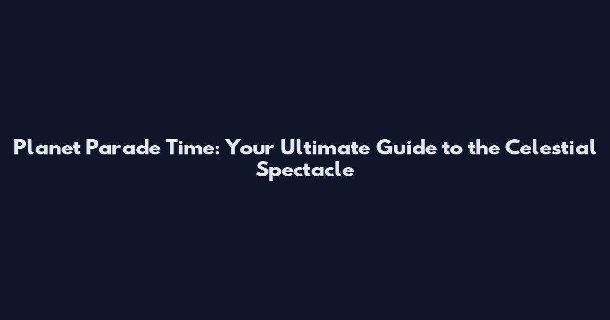 Planet Parade Time: Your Ultimate Guide to the Celestial Spectacle