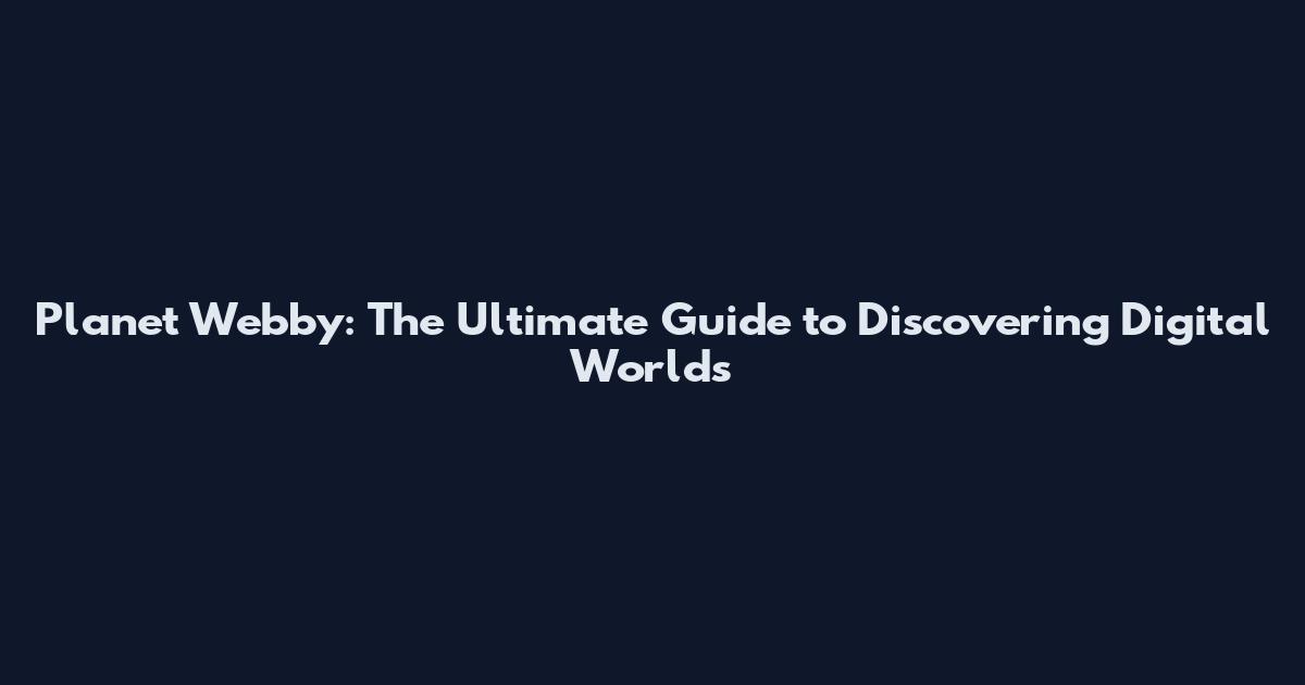 Planet Webby: The Ultimate Guide to Discovering Digital Worlds