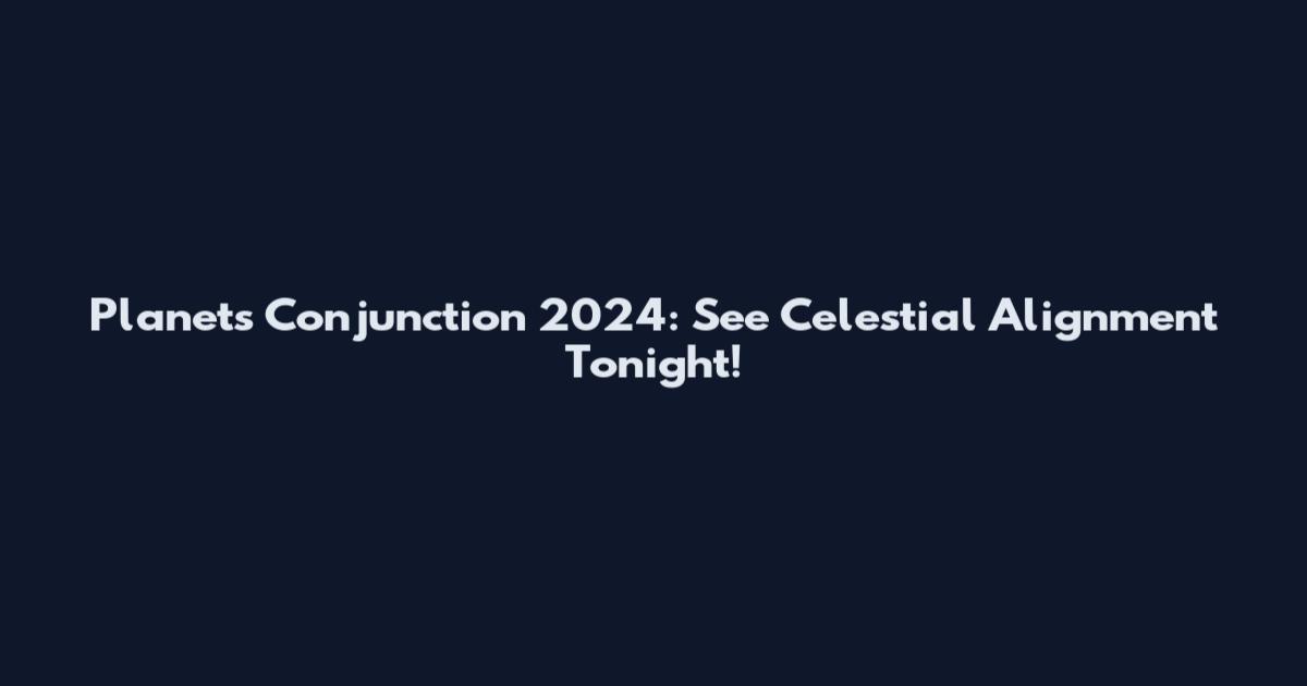 Planets Conjunction 2024: See Celestial Alignment Tonight!