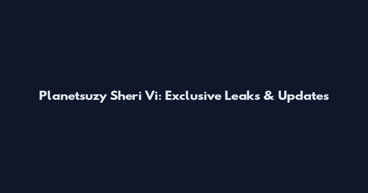 Planetsuzy Sheri Vi: Exclusive Leaks & Updates