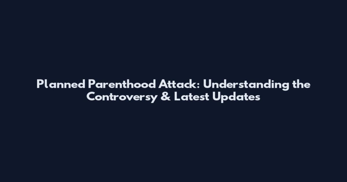 Planned Parenthood Attack: Understanding the Controversy & Latest Updates