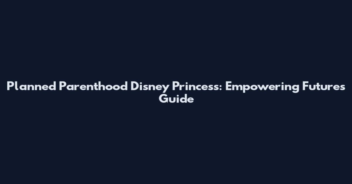Planned Parenthood Disney Princess: Empowering Futures Guide