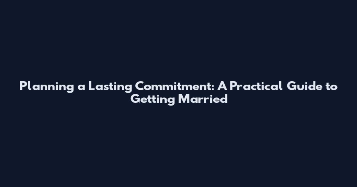 Planning a Lasting Commitment: A Practical Guide to Getting Married