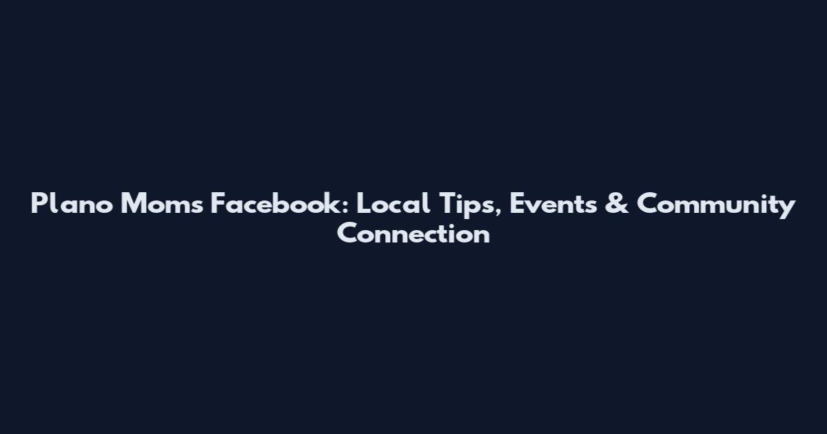 Plano Moms Facebook: Local Tips, Events & Community Connection