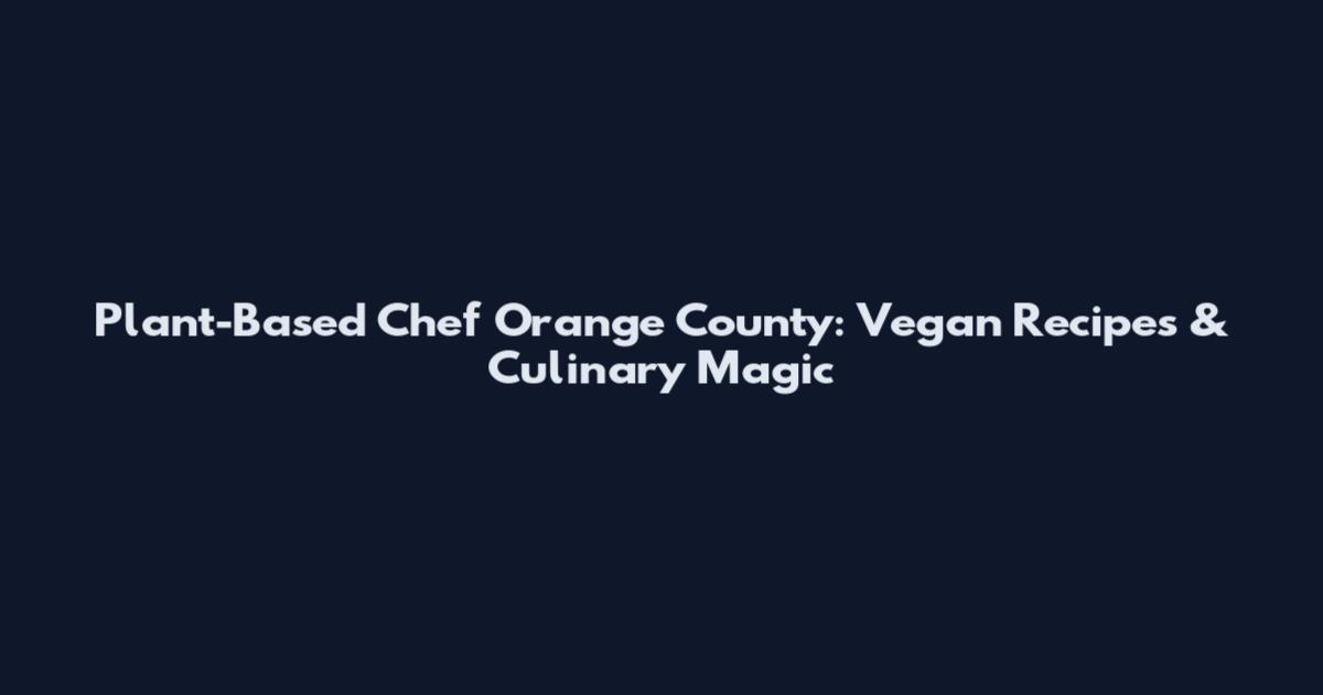 Plant-Based Chef Orange County: Vegan Recipes & Culinary Magic