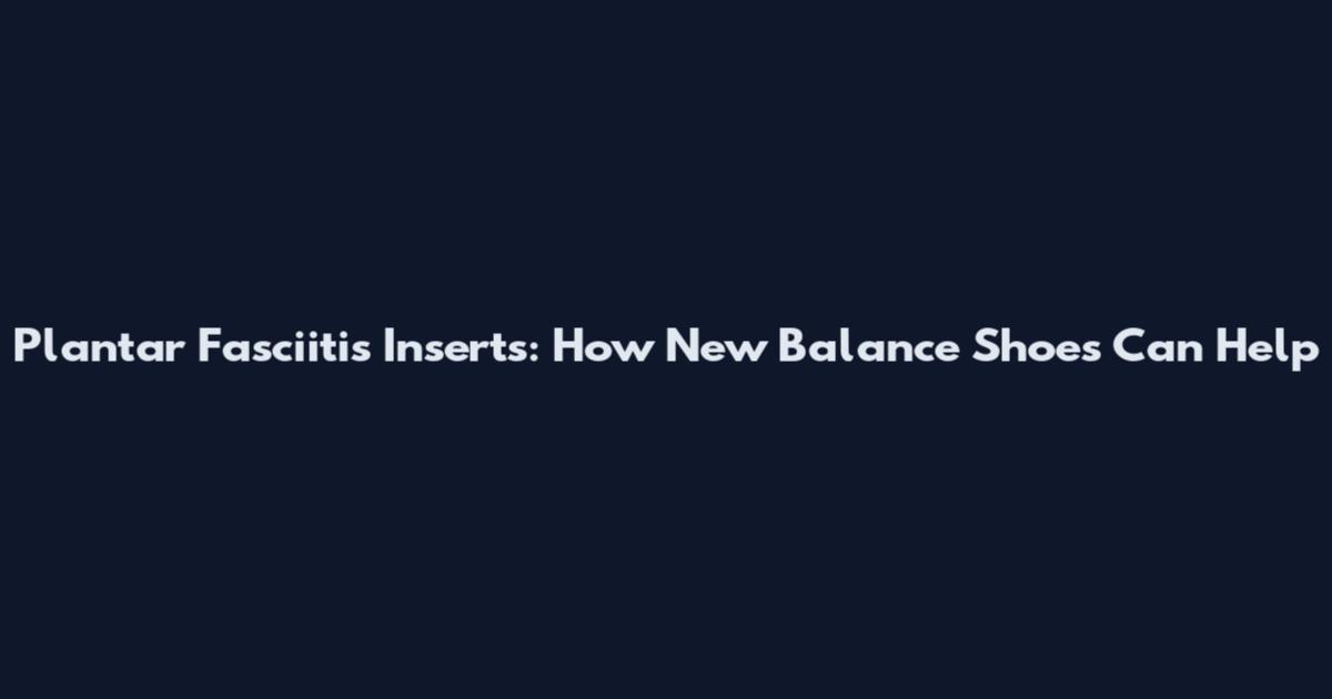 Plantar Fasciitis Inserts: How New Balance Shoes Can Help