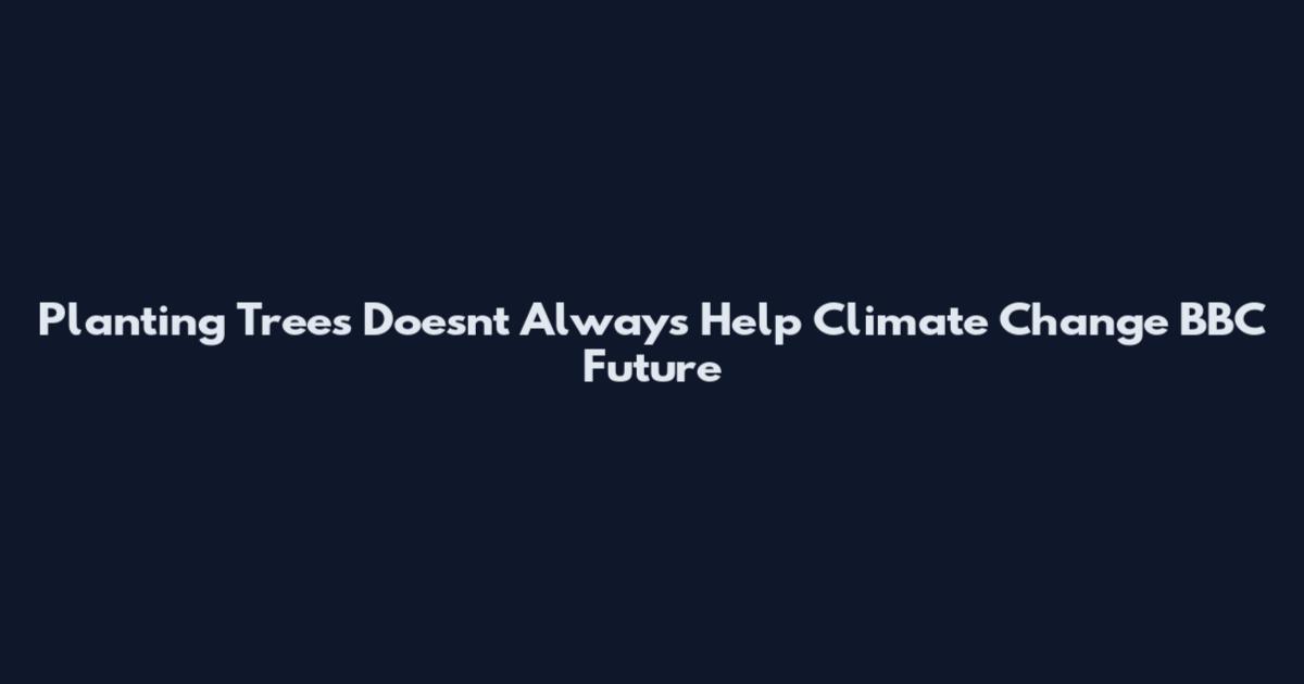 Planting Trees Doesn't Always Help Climate Change BBC Future