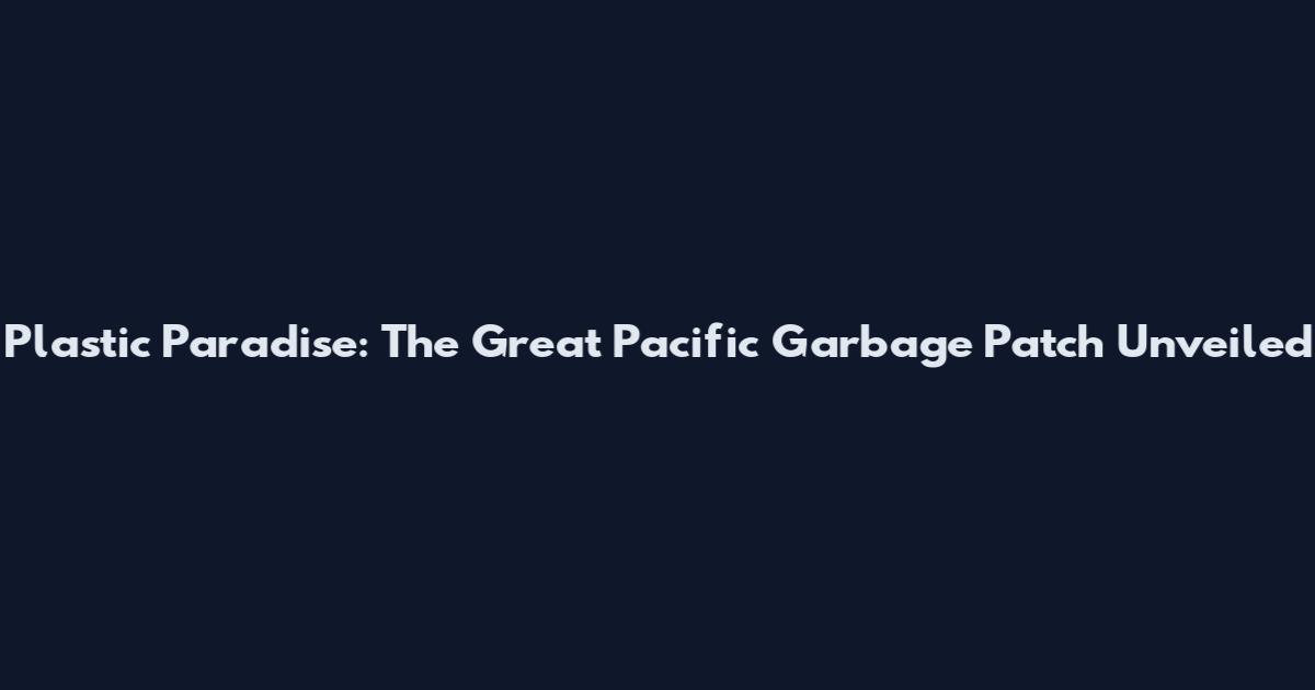 Plastic Paradise: The Great Pacific Garbage Patch Unveiled