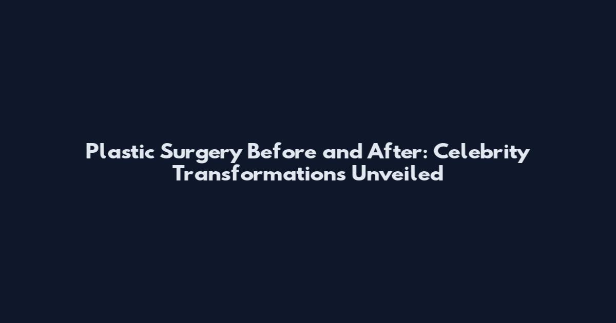 Plastic Surgery Before and After: Celebrity Transformations Unveiled