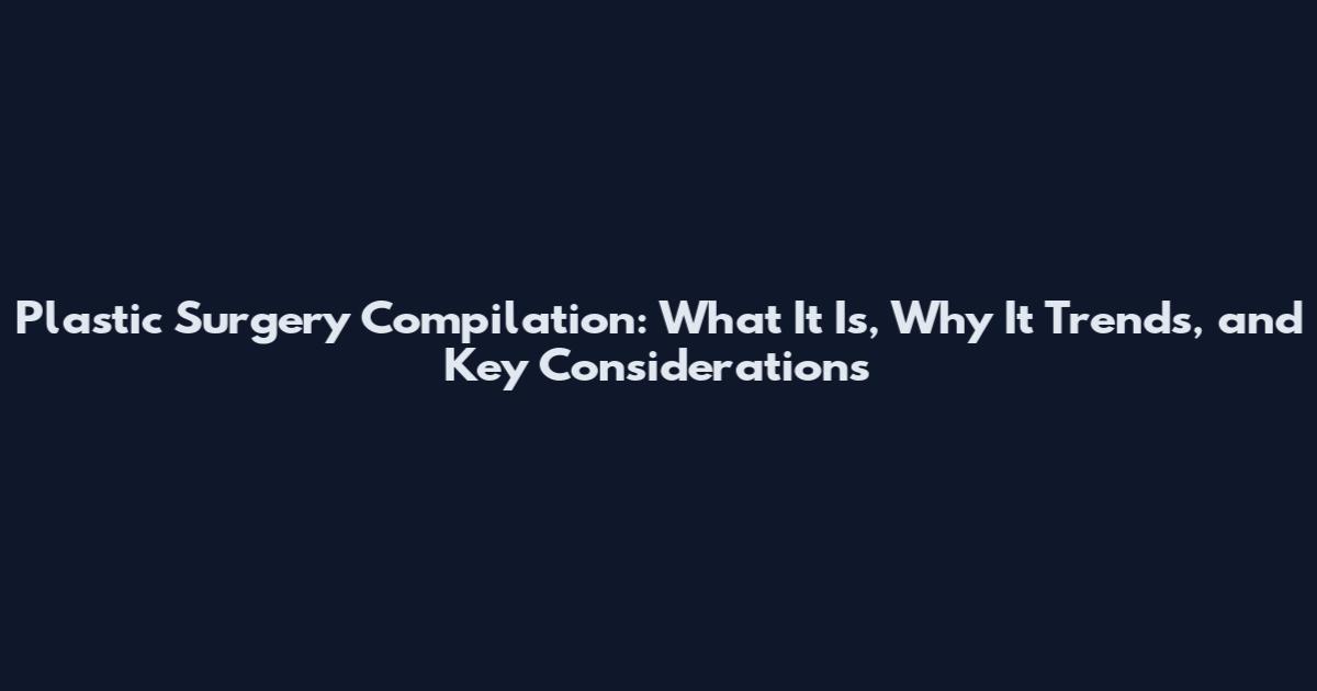 Plastic Surgery Compilation: What It Is, Why It Trends, and Key Considerations