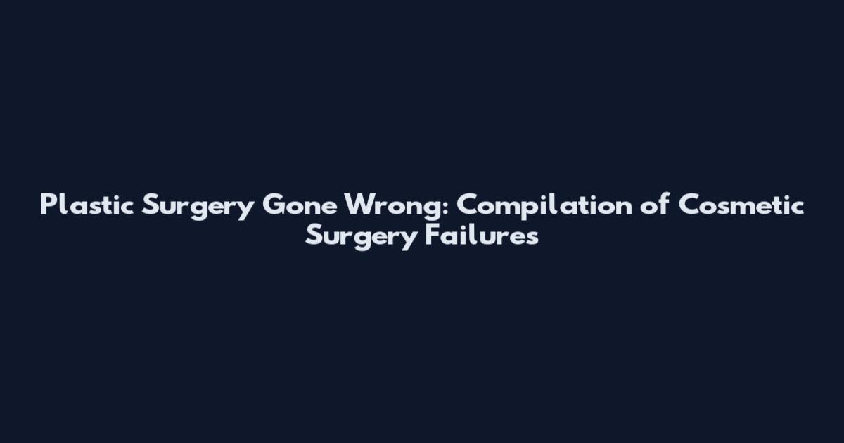 Plastic Surgery Gone Wrong: Compilation of Cosmetic Surgery Failures