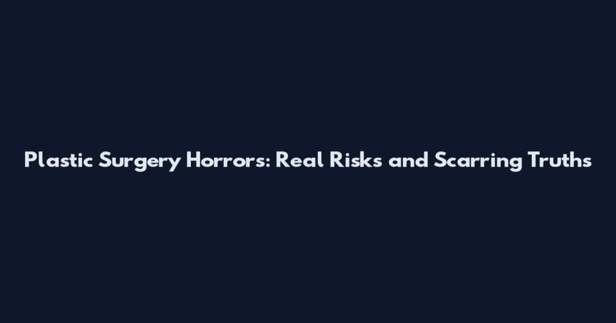 Plastic Surgery Horrors: Real Risks and Scarring Truths