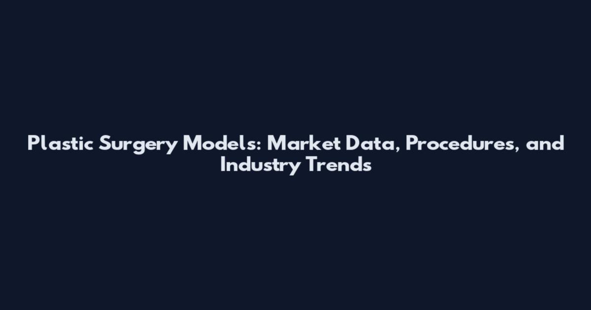 Plastic Surgery Models: Market Data, Procedures, and Industry Trends