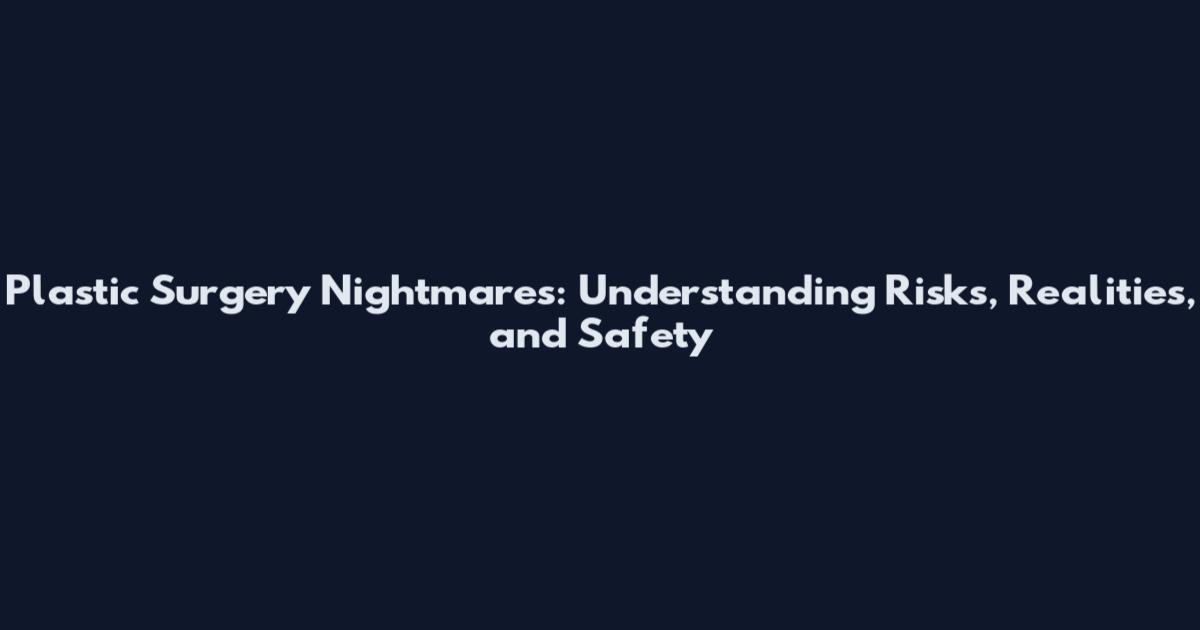 Plastic Surgery Nightmares: Understanding Risks, Realities, and Safety