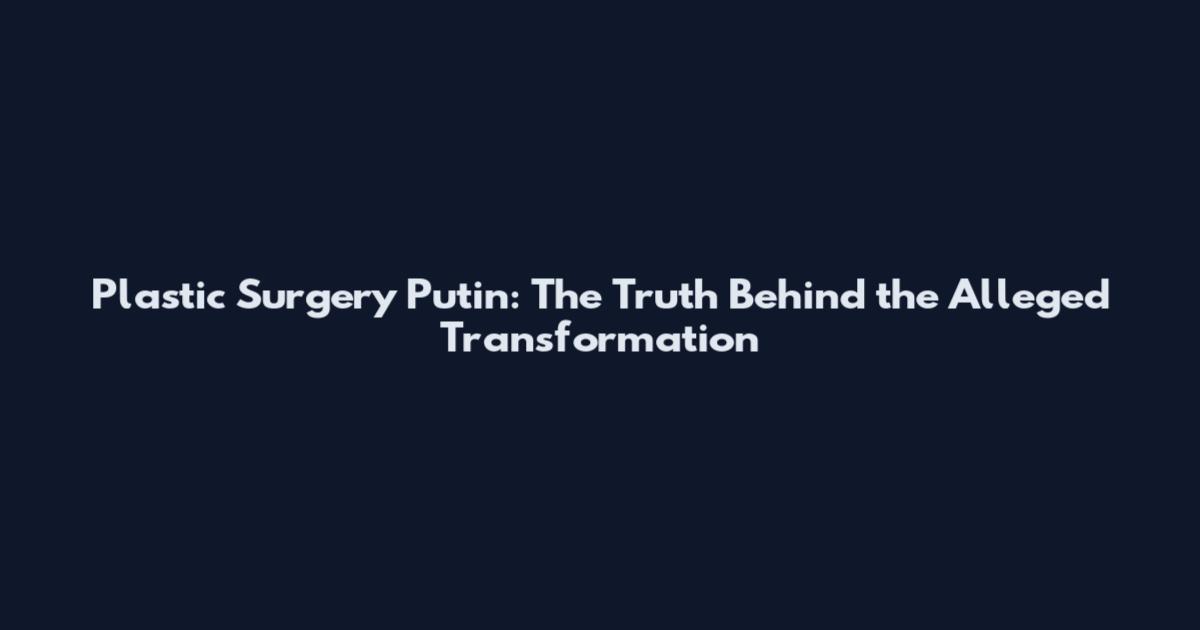 Plastic Surgery Putin: The Truth Behind the Alleged Transformation