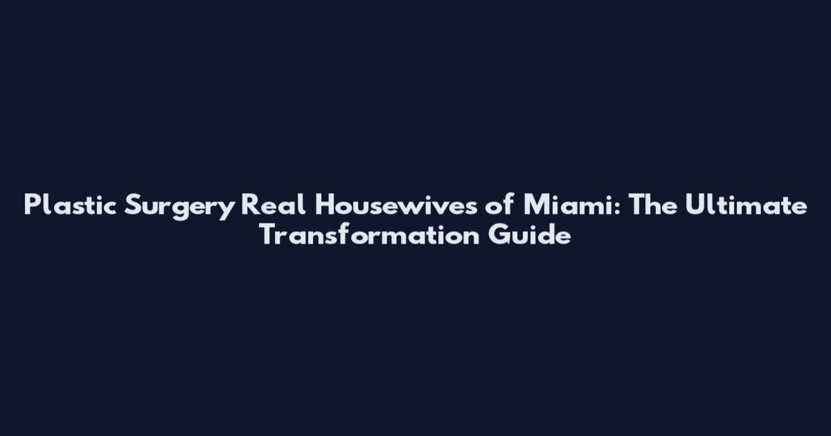 Plastic Surgery Real Housewives of Miami: The Ultimate Transformation Guide