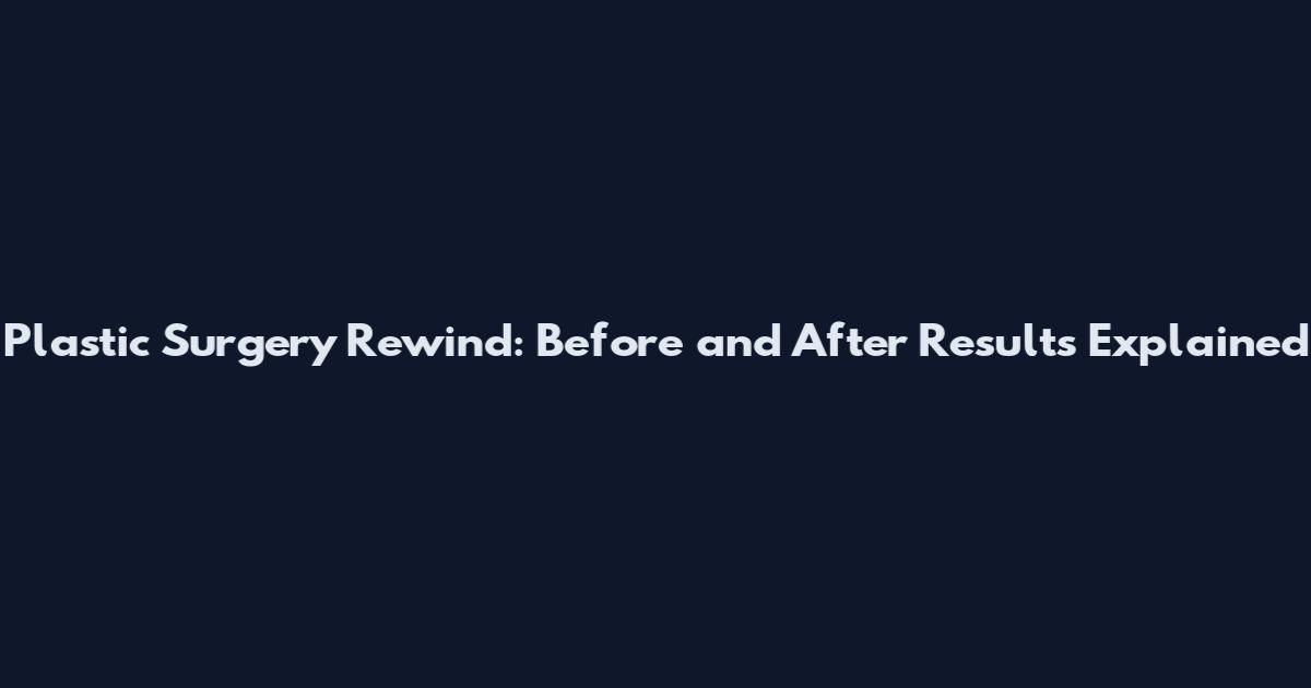 Plastic Surgery Rewind: Before and After Results Explained