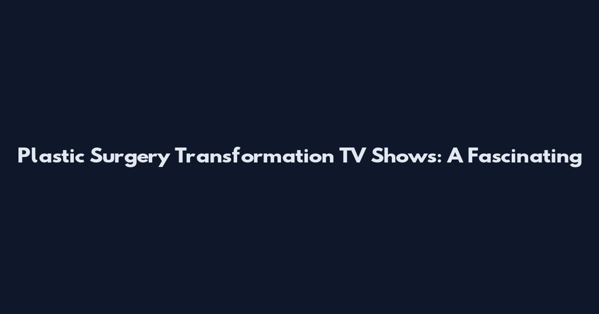 Plastic Surgery Transformation TV Shows: A Fascinating