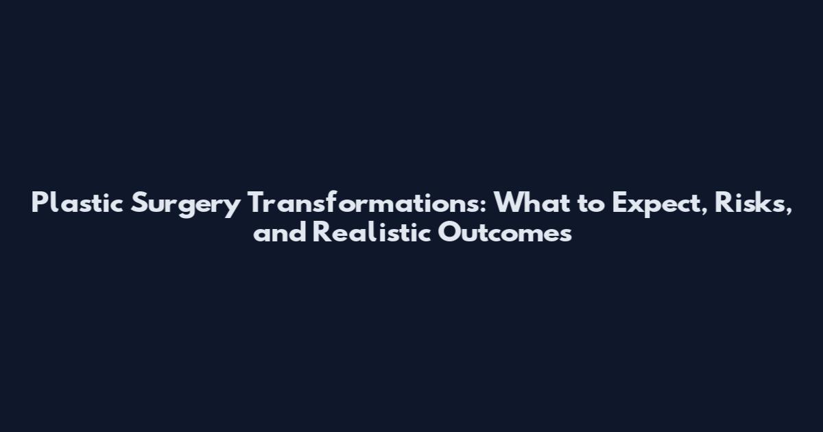 Plastic Surgery Transformations: What to Expect, Risks, and Realistic Outcomes
