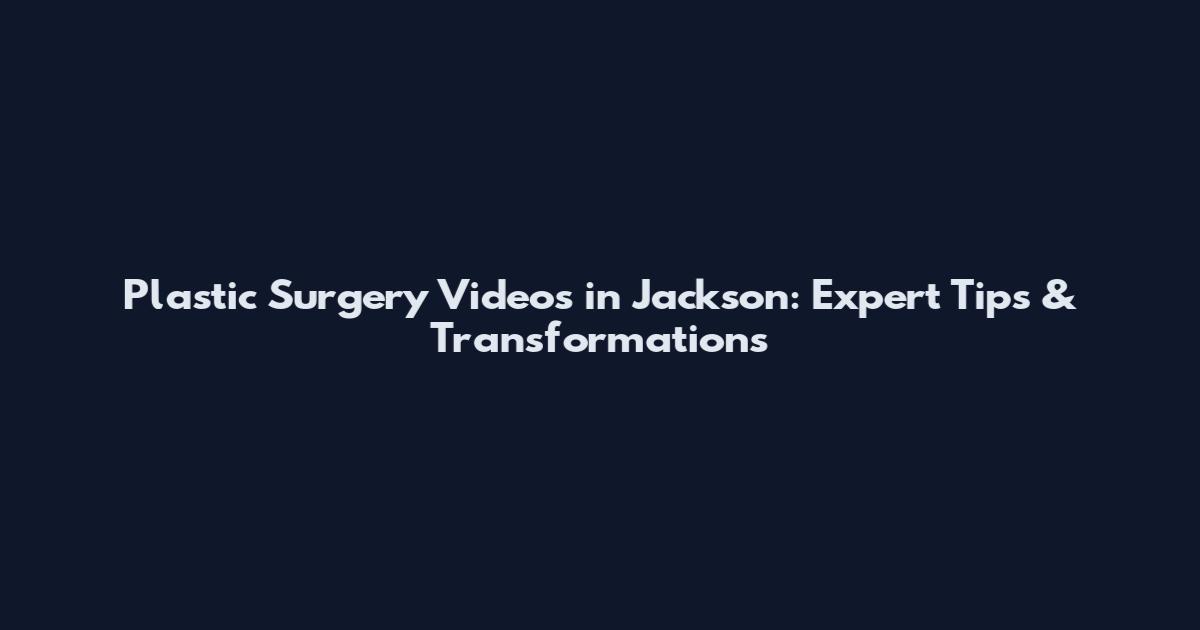 Plastic Surgery Videos in Jackson: Expert Tips & Transformations