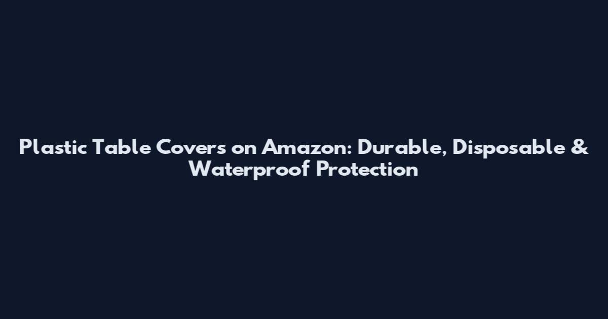Plastic Table Covers on Amazon: Durable, Disposable & Waterproof Protection