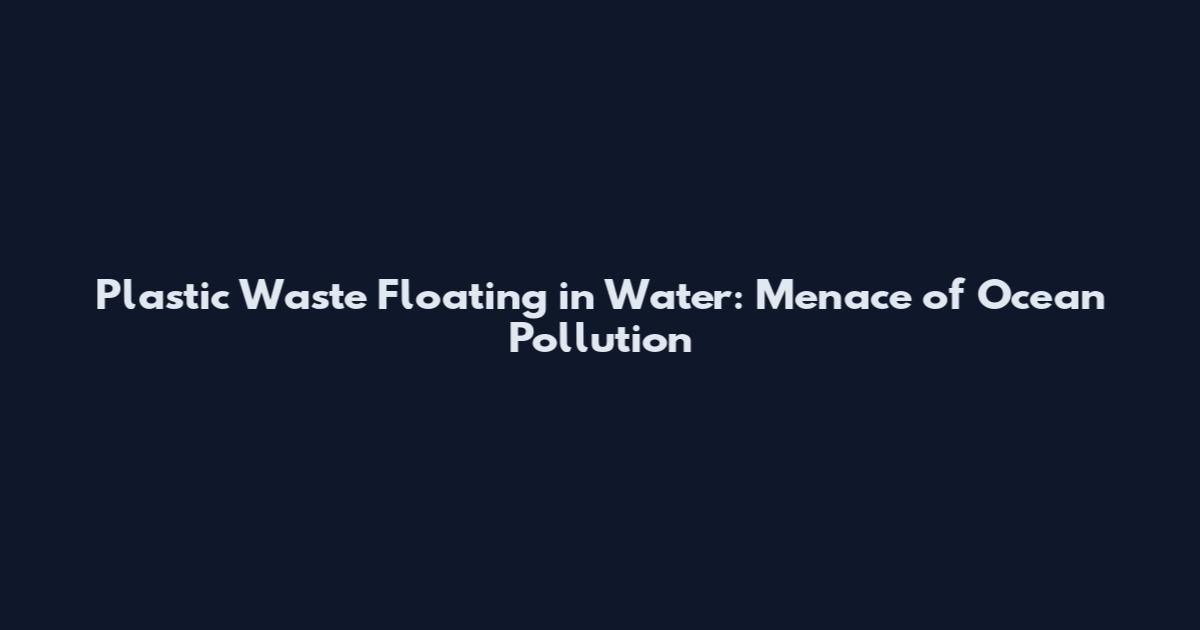 Plastic Waste Floating in Water: Menace of Ocean Pollution