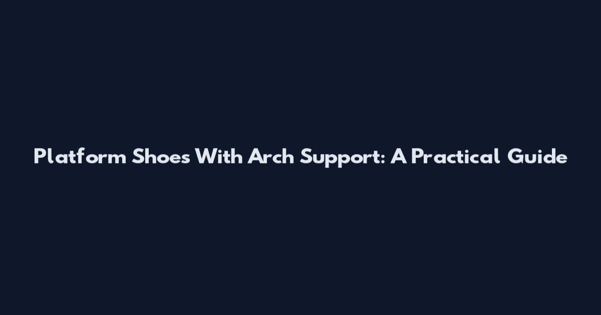 Platform Shoes With Arch Support: A Practical Guide