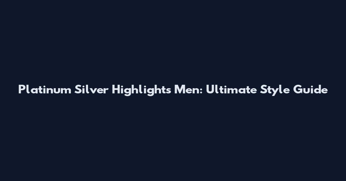 Platinum Silver Highlights Men: Ultimate Style Guide