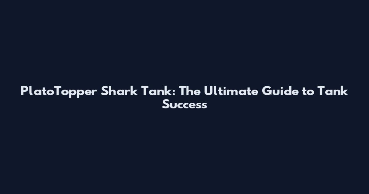 PlatoTopper Shark Tank: The Ultimate Guide to Tank Success