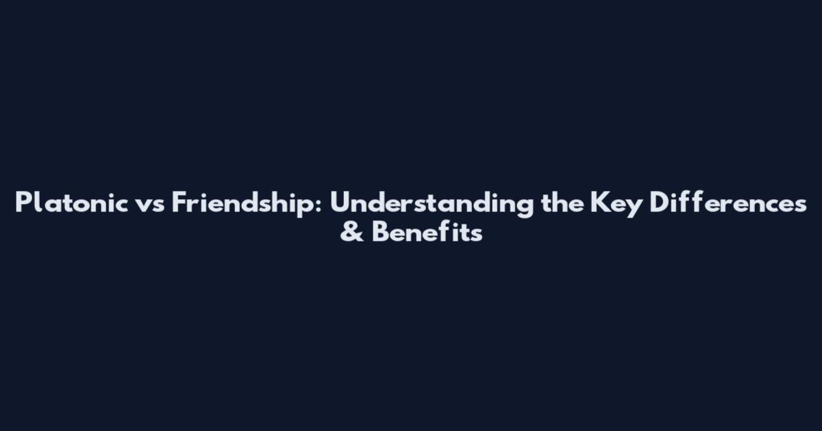 Platonic vs Friendship: Understanding the Key Differences & Benefits