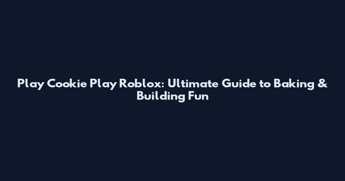 Play Cookie Play Roblox: Ultimate Guide to Baking & Building Fun
