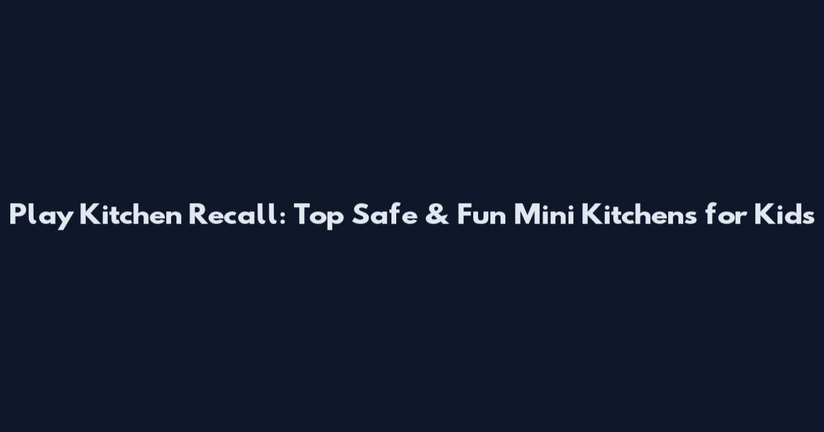 Play Kitchen Recall: Top Safe & Fun Mini Kitchens for Kids