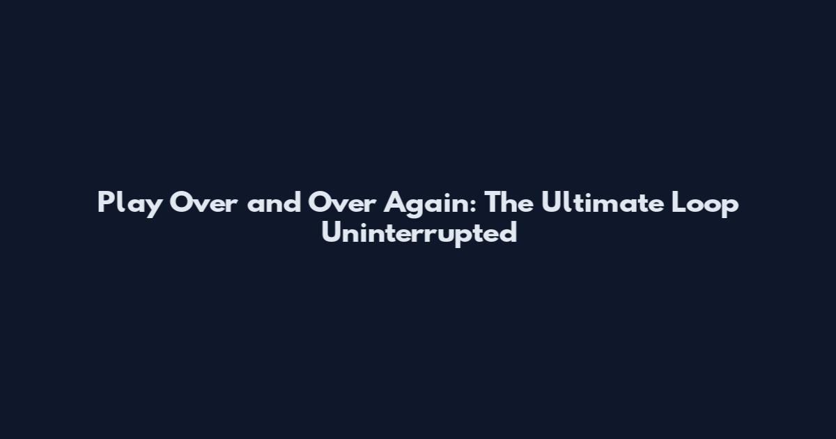 Play Over and Over Again: The Ultimate Loop Uninterrupted