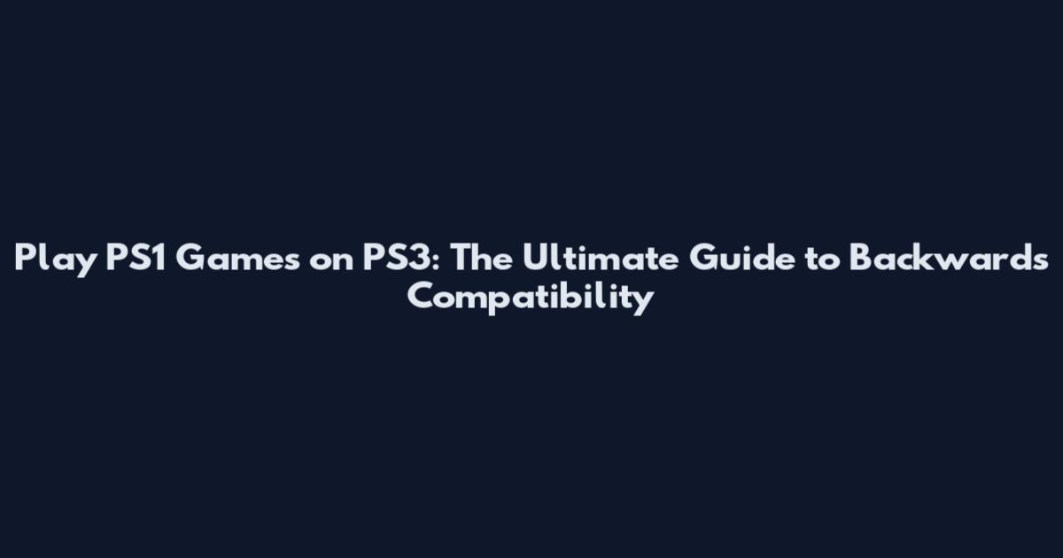 Play PS1 Games on PS3: The Ultimate Guide to Backwards Compatibility