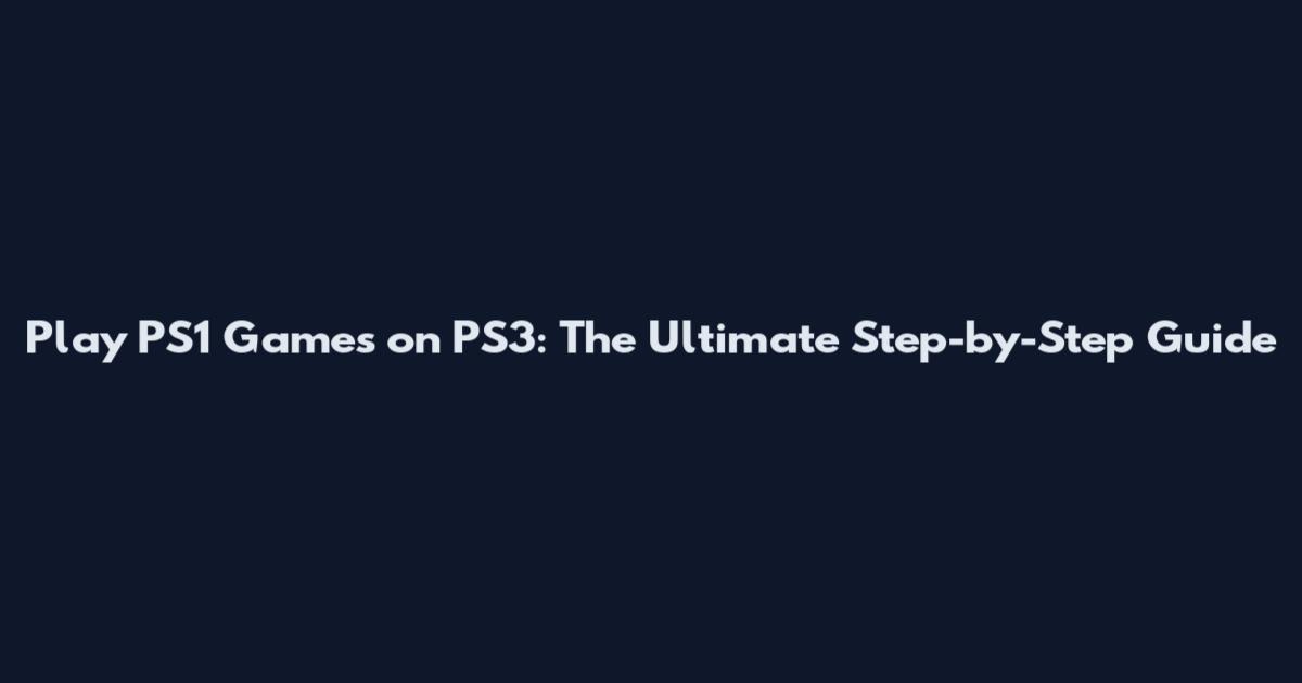 Play PS1 Games on PS3: The Ultimate Step-by-Step Guide