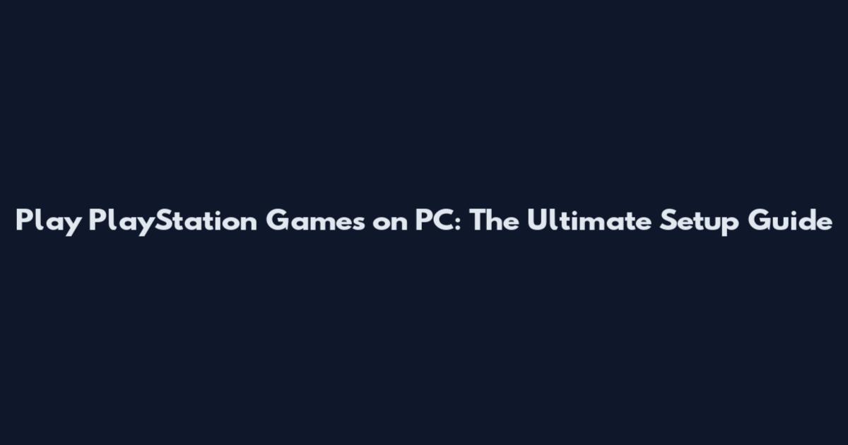Play PlayStation Games on PC: The Ultimate Setup Guide