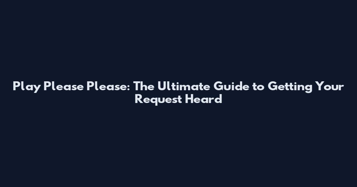 Play Please Please: The Ultimate Guide to Getting Your Request Heard